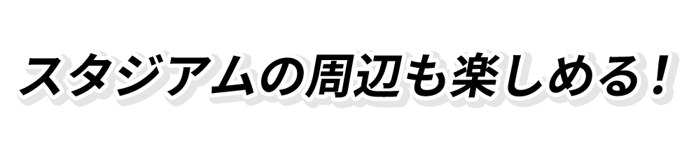 スタジアムの周辺も楽しめる！