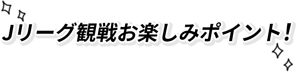 Jリーグ観戦お楽しみポイント！