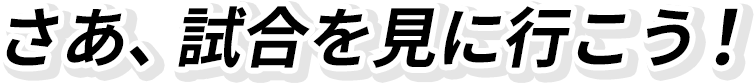 さあ、試合を見に行こう！