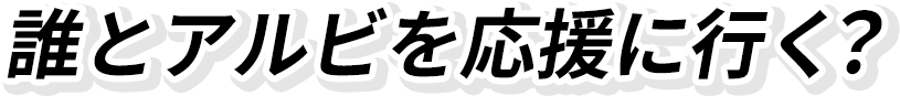 誰とアルビを応援にいく？