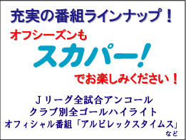 オフシーズンもスカパー！で！もう一度見たいあのゴールシーンも！特別番組も！充実の番組ラインナップ