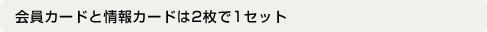 会員カードと情報カードは2枚で1セット